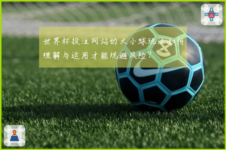 世界杯投注网站的大小球玩法如何理解与运用才能规避风险？