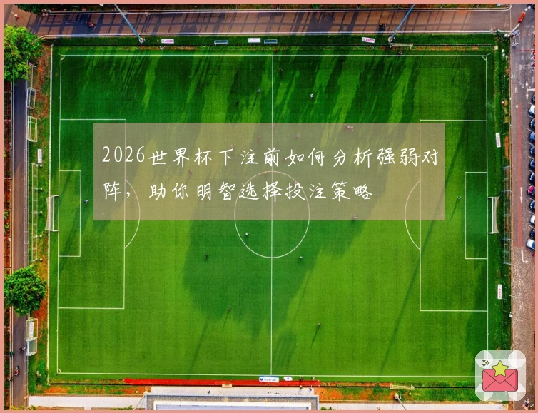 2026世界杯下注前如何分析强弱对阵，助你明智选择投注策略