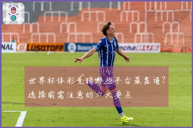世界杯体彩竞猜哪些平台最靠谱？选择前需注意的六大要点
