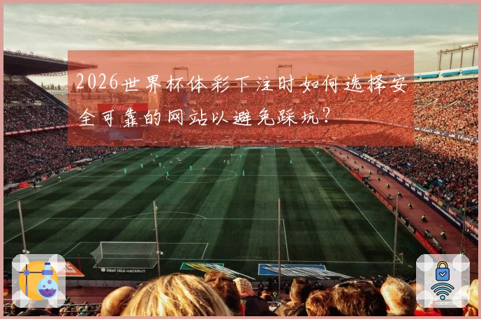 2026世界杯体彩下注时如何选择安全可靠的网站以避免踩坑？