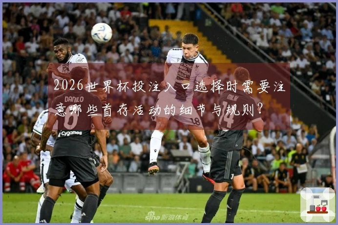 2026世界杯投注入口选择时需要注意哪些首存活动的细节与规则？