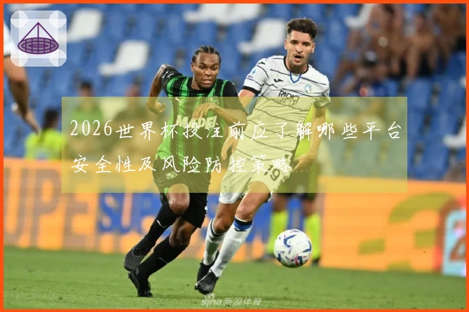 2026世界杯投注前应了解哪些平台安全性及风险防控策略