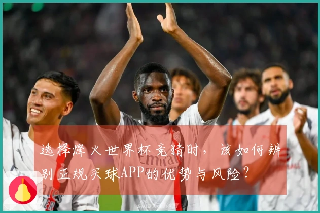 选择烽火世界杯竞猜时，该如何辨别正规买球APP的优势与风险？