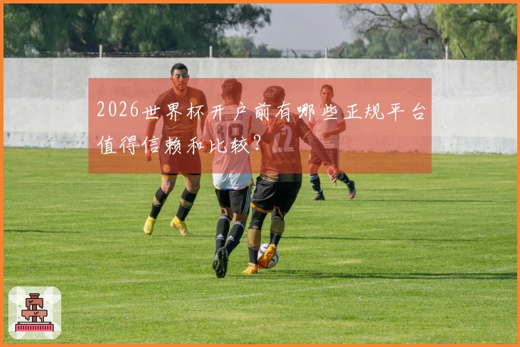 2026世界杯开户前有哪些正规平台值得信赖和比较？