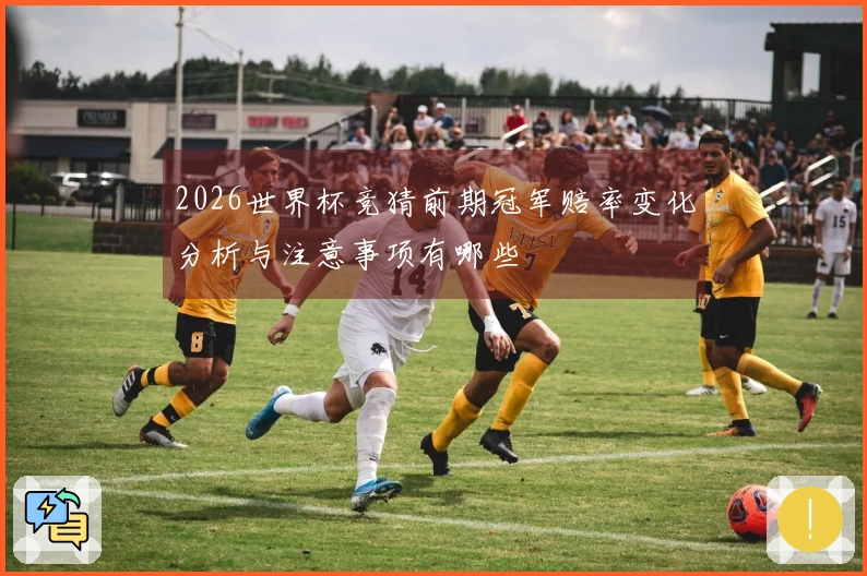 2026世界杯竞猜前期冠军赔率变化分析与注意事项有哪些