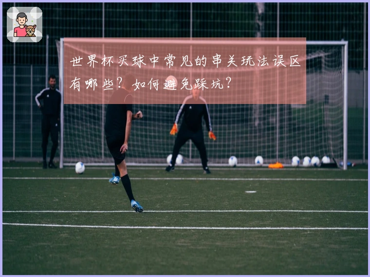 世界杯买球中常见的串关玩法误区有哪些?如何避免踩坑?