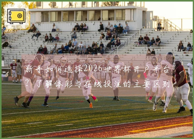 新手如何选择2026世界杯开户平台？了解体彩与在线投注的主要区别