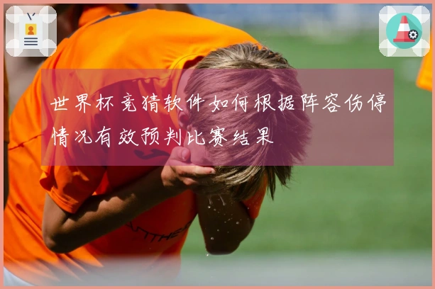 世界杯竞猜软件如何根据阵容伤停情况有效预判比赛结果