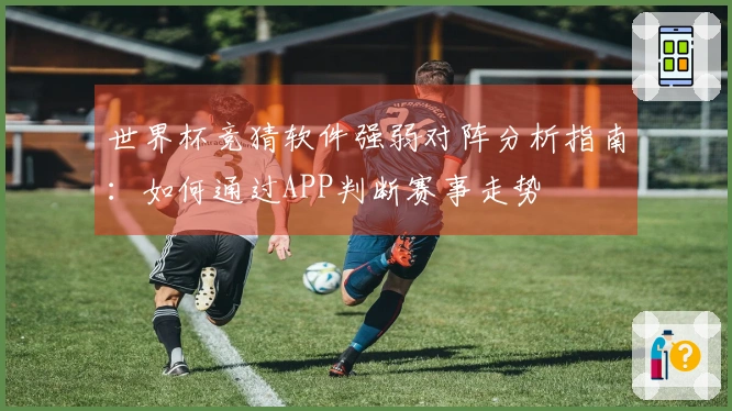 世界杯竞猜软件强弱对阵分析指南：如何通过APP判断赛事走势