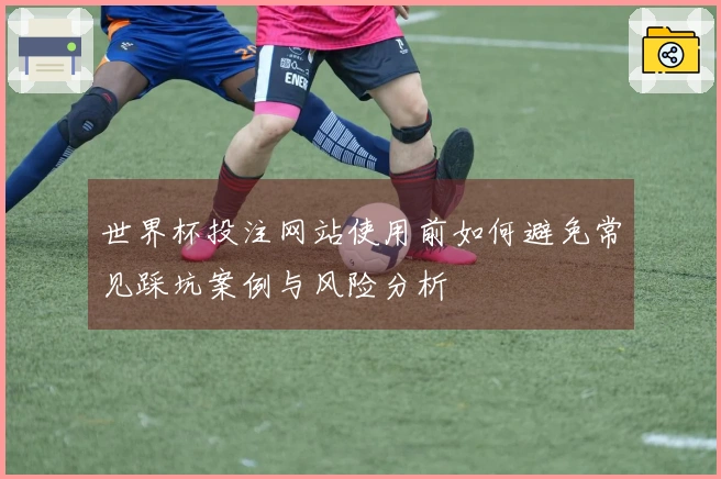 世界杯投注网站使用前如何避免常见踩坑案例与风险分析