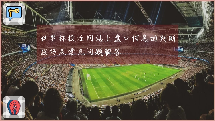世界杯投注网站上盘口信息的判断技巧及常见问题解答