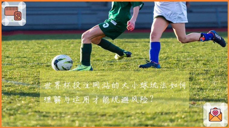 世界杯投注网站的大小球玩法如何理解与运用才能规避风险？