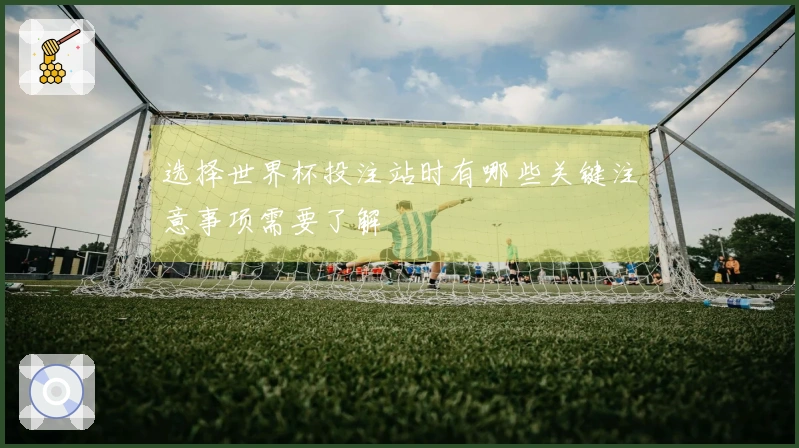 选择世界杯投注站时有哪些关键注意事项需要了解