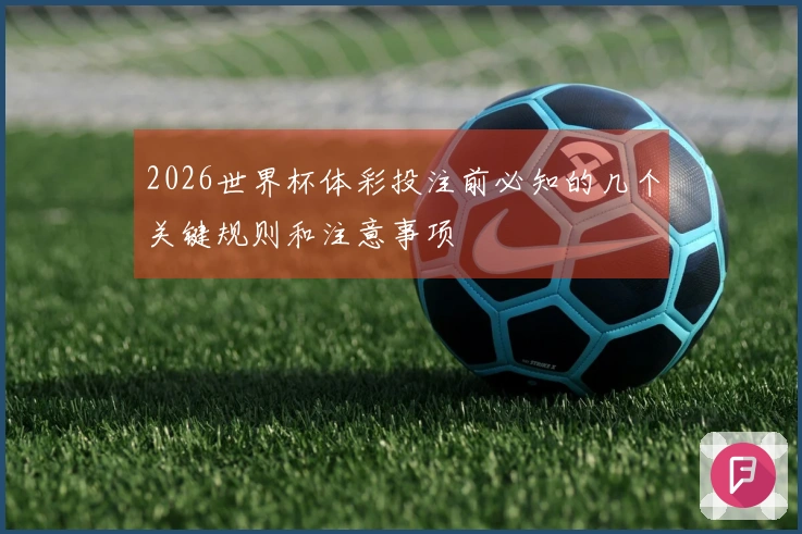 2026世界杯体彩投注前必知的几个关键规则和注意事项