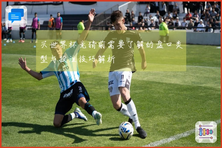 买世界杯竞猜前需要了解的盘口类型与投注技巧解析