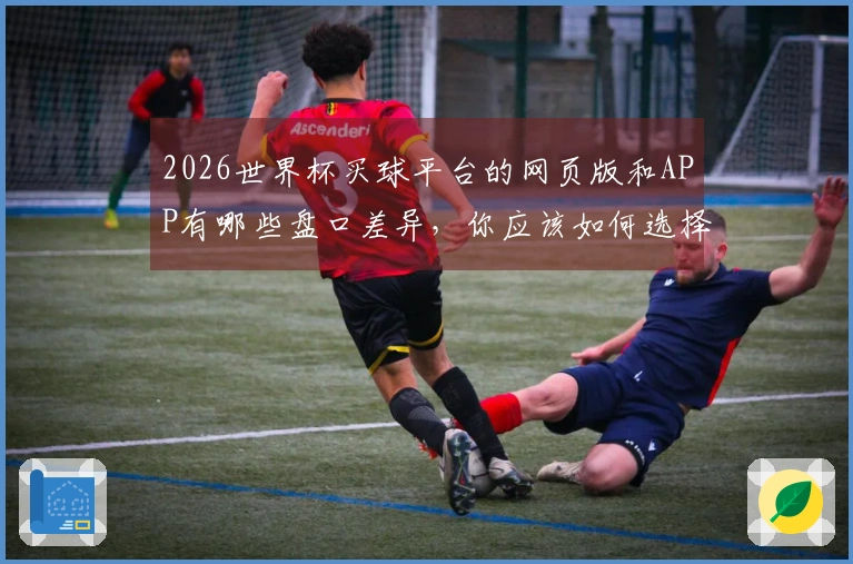 2026世界杯买球平台的网页版和APP有哪些盘口差异，你应该如何选择？