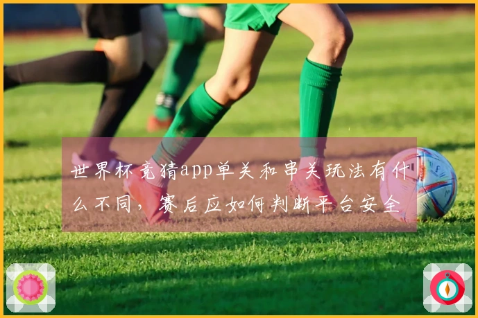 世界杯竞猜app单关和串关玩法有什么不同，赛后应如何判断平台安全性
