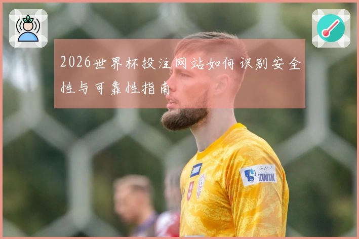 2026世界杯投注网站如何识别安全性与可靠性指南