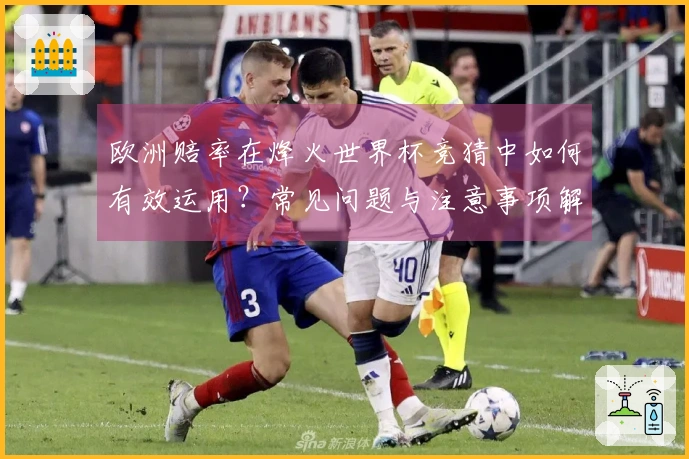 欧洲赔率在烽火世界杯竞猜中如何有效运用？常见问题与注意事项解析