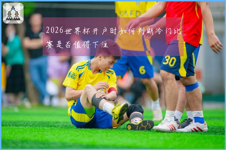 2026世界杯开户时如何判断冷门比赛是否值得下注