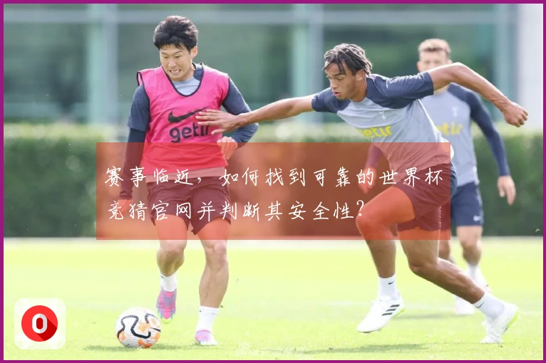 赛事临近，如何找到可靠的世界杯竞猜官网并判断其安全性？