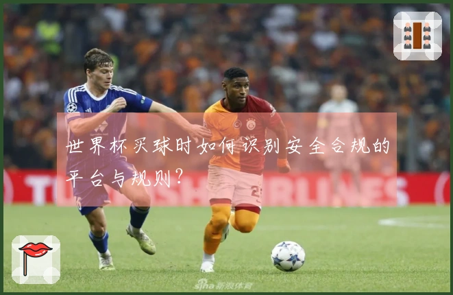 世界杯买球时如何识别安全合规的平台与规则？