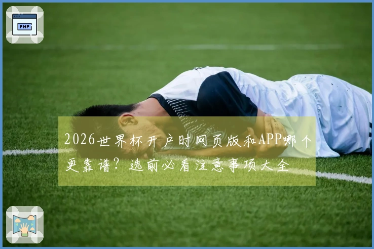 2026世界杯开户时网页版和APP哪个更靠谱？选前必看注意事项大全