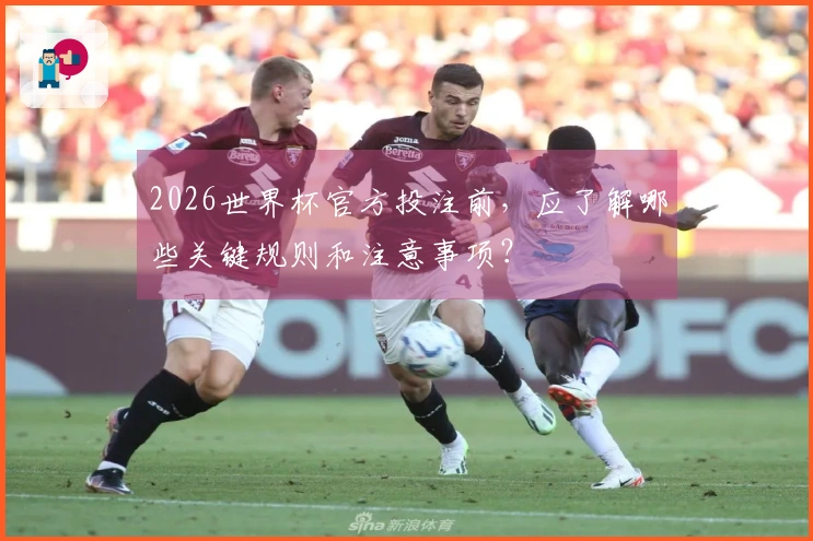 2026世界杯官方投注前，应了解哪些关键规则和注意事项？