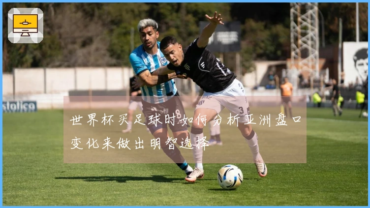 世界杯买足球时如何分析亚洲盘口变化来做出明智选择