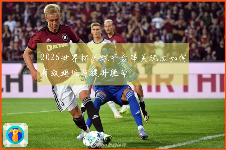 2026世界杯买球平台串关玩法如何有效避坑与提升胜率