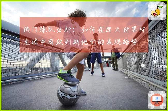 热门球队分析：如何在烽火世界杯竞猜中有效判断他们的表现趋势