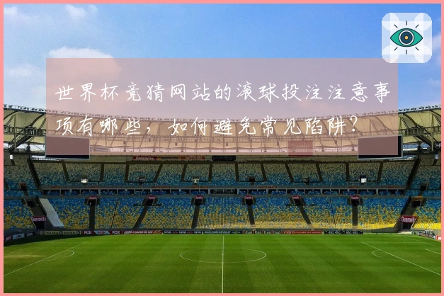 世界杯竞猜网站的滚球投注注意事项有哪些，如何避免常见陷阱？