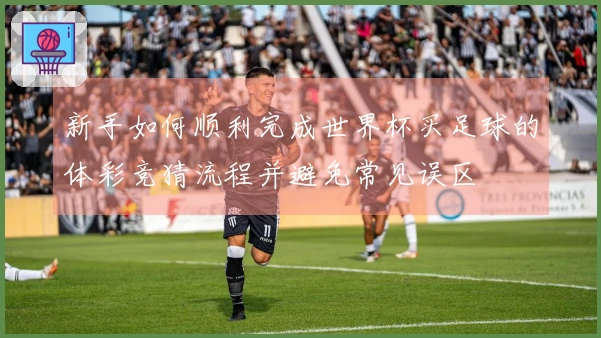 新手如何顺利完成世界杯买足球的体彩竞猜流程并避免常见误区