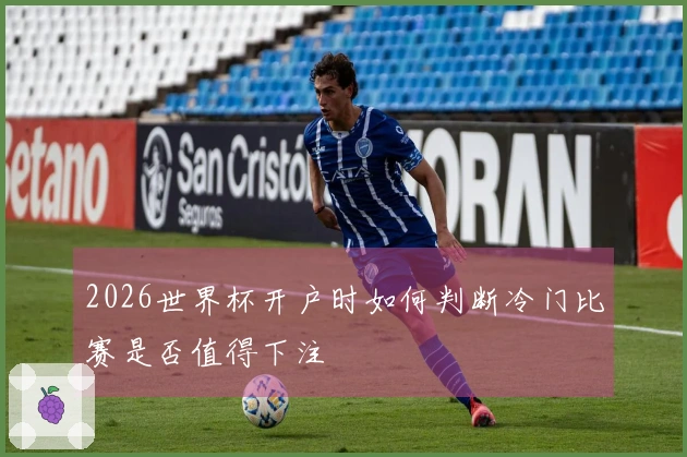 2026世界杯开户时如何判断冷门比赛是否值得下注
