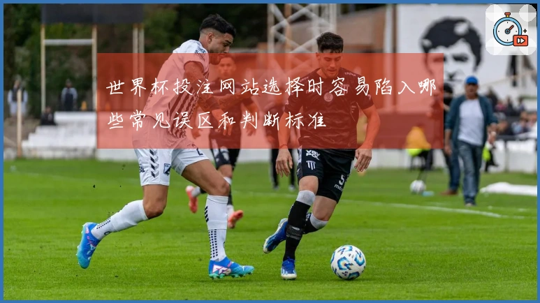 世界杯投注网站选择时容易陷入哪些常见误区和判断标准