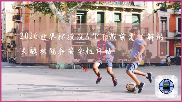 2026世界杯投注APP下载前需了解的关键功能和安全性评估