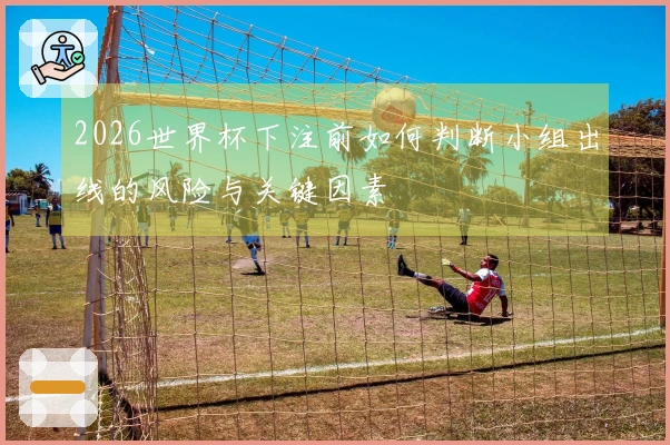 2026世界杯下注前如何判断小组出线的风险与关键因素