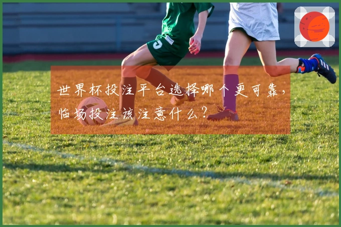 世界杯投注平台选择哪个更可靠，临场投注该注意什么？