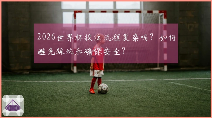 2026世界杯投注流程复杂吗？如何避免踩坑和确保安全？