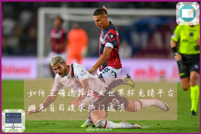 如何正确选择烽火世界杯竞猜平台避免盲目追求热门选项