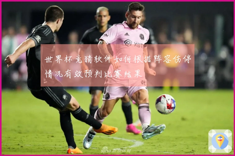 世界杯竞猜软件如何根据阵容伤停情况有效预判比赛结果