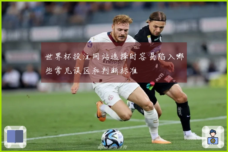 世界杯投注网站选择时容易陷入哪些常见误区和判断标准