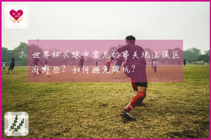世界杯买球中常见的串关玩法误区有哪些？如何避免踩坑？