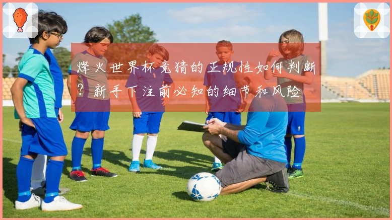 烽火世界杯竞猜的正规性如何判断？新手下注前必知的细节和风险